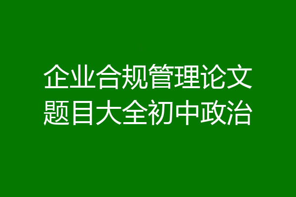 企业合规管理论文题目大全初中政治