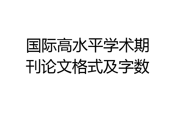 国际高水平学术期刊论文格式及字数