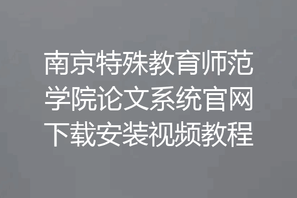 南京特殊教育师范学院论文系统官网下载安装视频教程