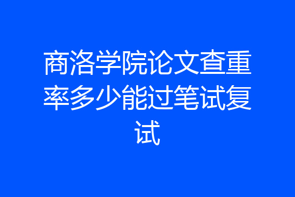 商洛学院论文查重率多少能过笔试复试
