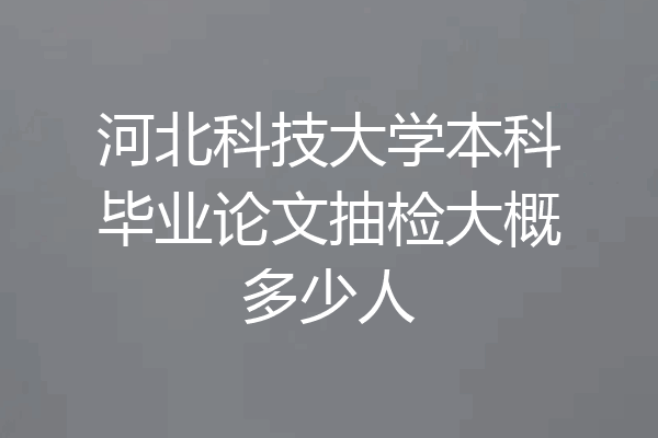 河北科技大学本科毕业论文抽检大概多少人