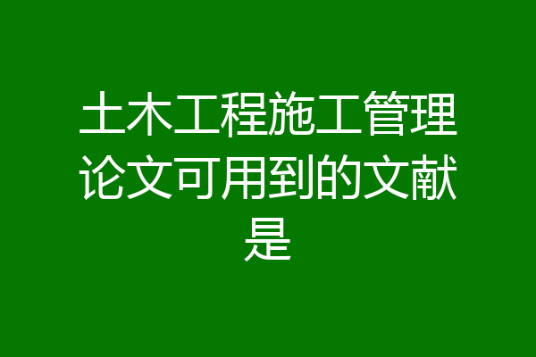 土木工程施工管理论文可用到的文献是