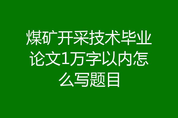 煤矿开采技术毕业论文1万字以内怎么写题目