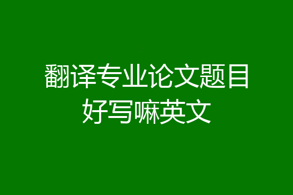 翻译专业论文题目好写嘛英文