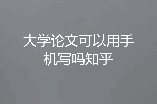 大学论文可以用手机写吗知乎