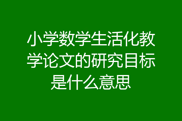 小学数学生活化教学论文的研究目标是什么意思