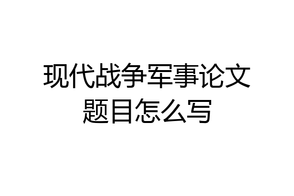 现代战争军事论文题目怎么写