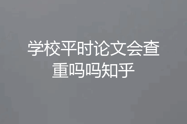 学校平时论文会查重吗吗知乎