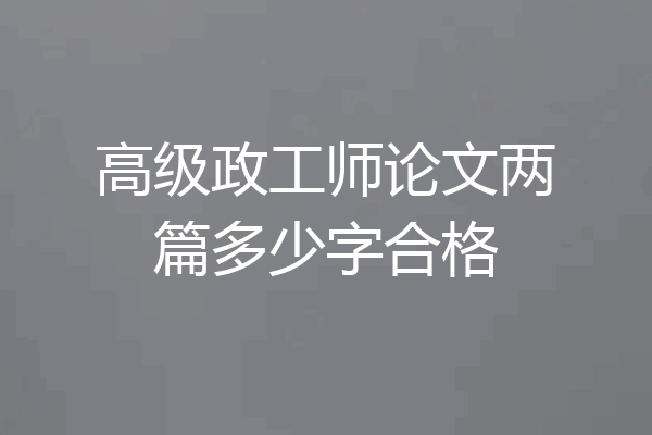 高级政工师论文两篇多少字合格