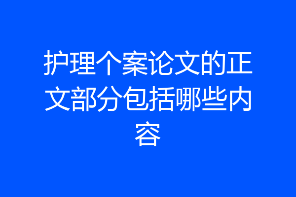 护理个案论文的正文部分包括哪些内容