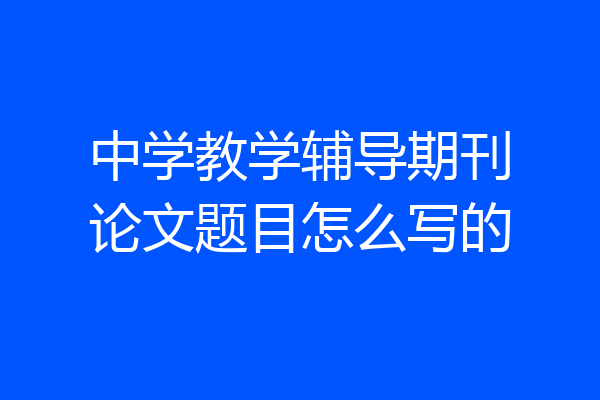 中学教学辅导期刊论文题目怎么写的