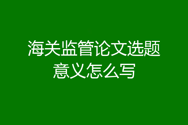 海关监管论文选题意义怎么写