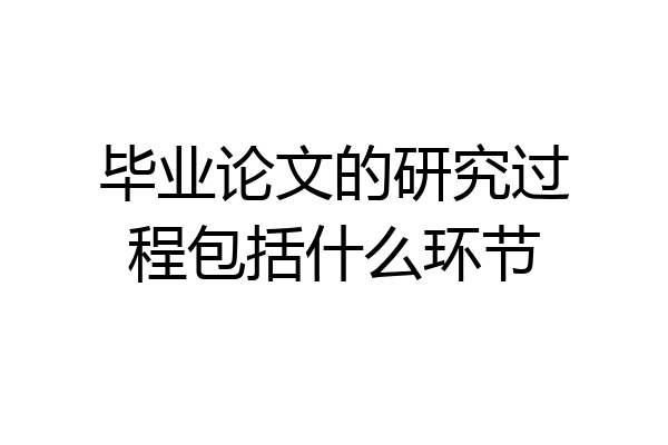 毕业论文的研究过程包括什么环节