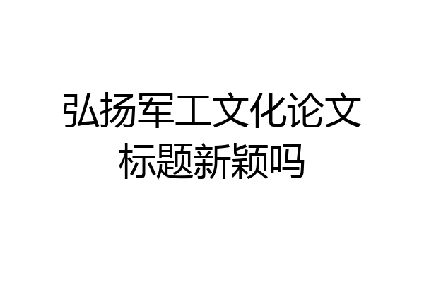 弘扬军工文化论文标题新颖吗
