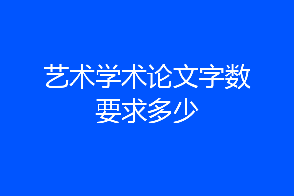 艺术学术论文字数要求多少