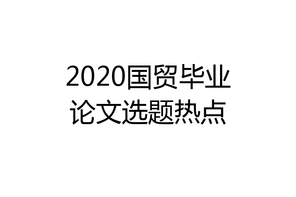 2020国贸毕业论文选题热点