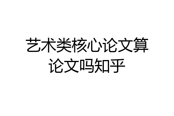 艺术类核心论文算论文吗知乎