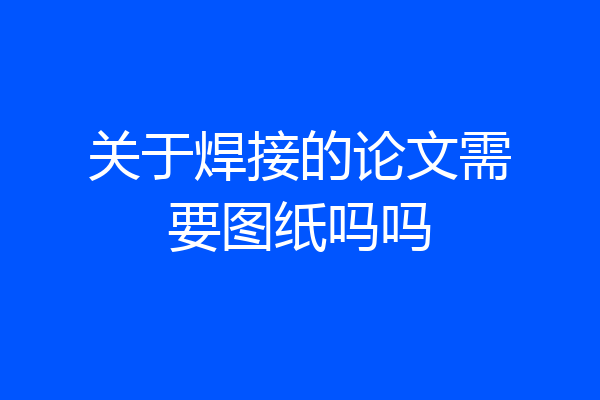 关于焊接的论文需要图纸吗吗