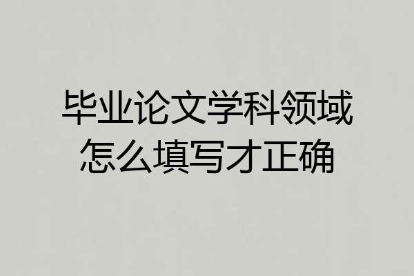 毕业论文学科领域怎么填写才正确