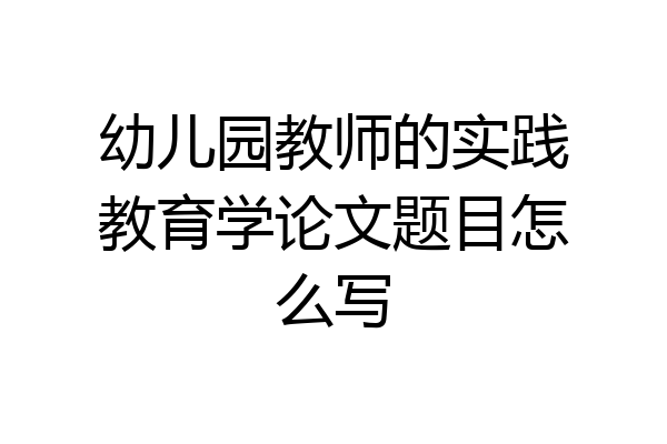 幼儿园教师的实践教育学论文题目怎么写