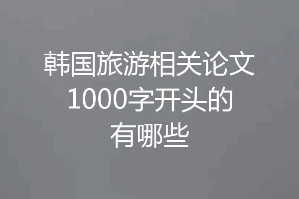 韩国旅游相关论文1000字开头的有哪些
