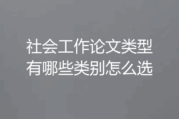 社会工作论文类型有哪些类别怎么选