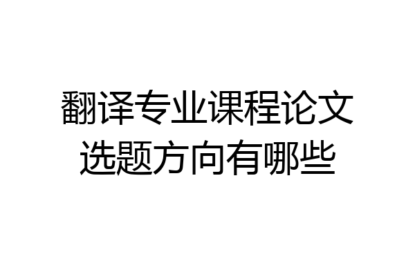 翻译专业课程论文选题方向有哪些