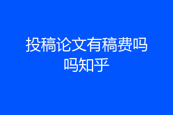 投稿论文有稿费吗吗知乎