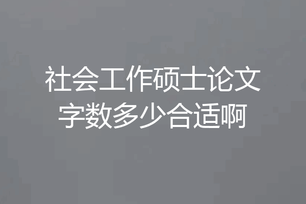 社会工作硕士论文字数多少合适啊