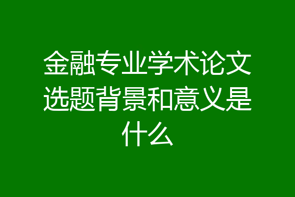 金融专业学术论文选题背景和意义是什么