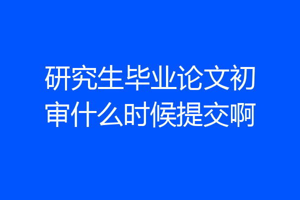 研究生毕业论文初审什么时候提交啊