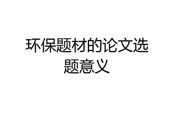 环保题材的论文选题意义