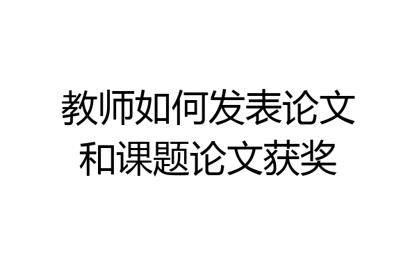 教师如何发表论文和课题论文获奖