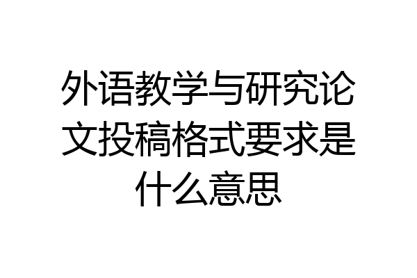 外语教学与研究论文投稿格式要求是什么意思