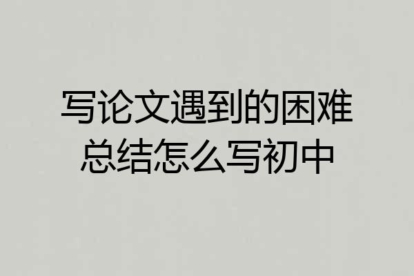 写论文遇到的困难总结怎么写初中