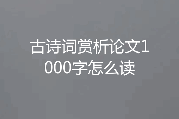 古诗词赏析论文1000字怎么读