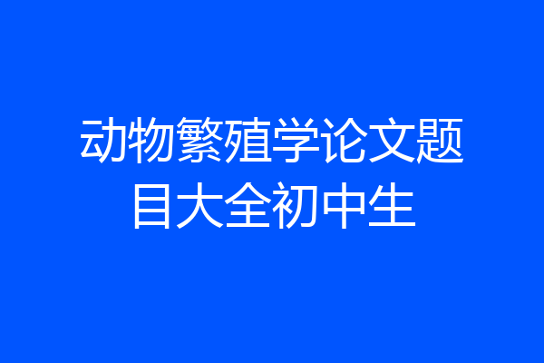 动物繁殖学论文题目大全初中生