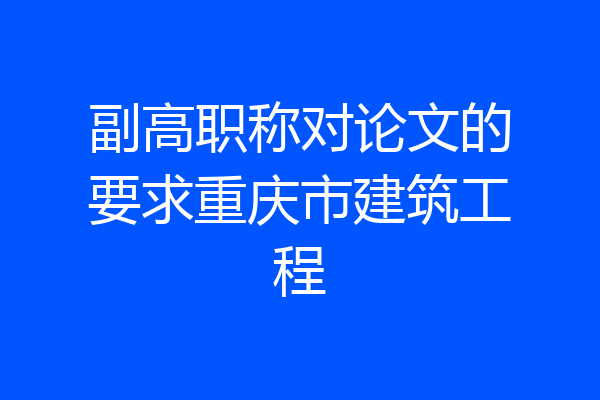 副高职称对论文的要求重庆市建筑工程