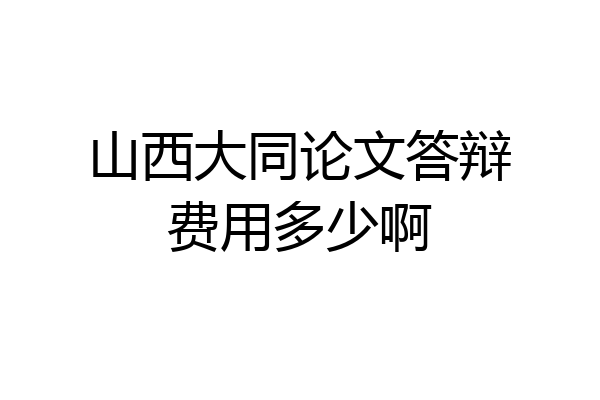 山西大同论文答辩费用多少啊