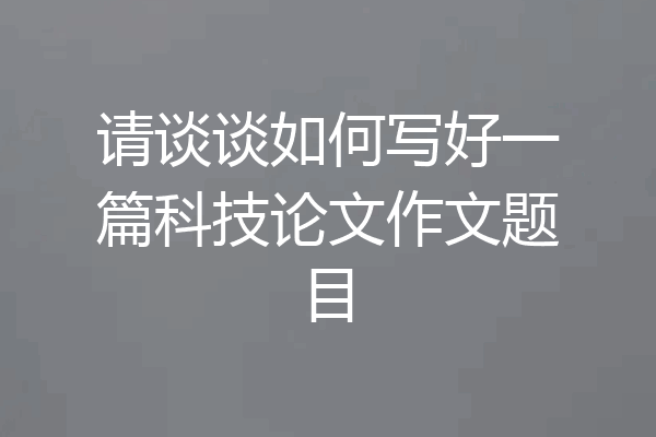 请谈谈如何写好一篇科技论文作文题目