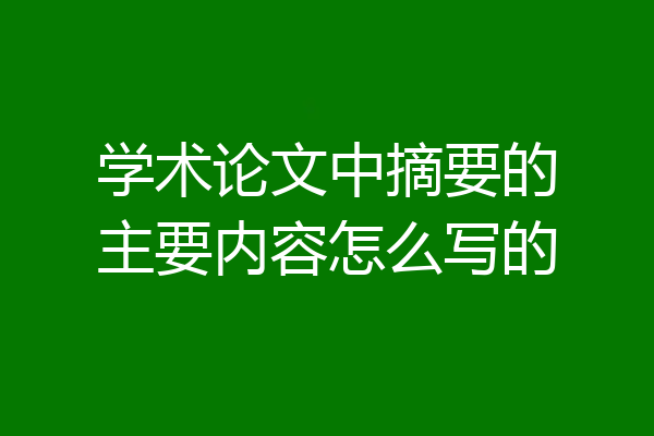 学术论文中摘要的主要内容怎么写的