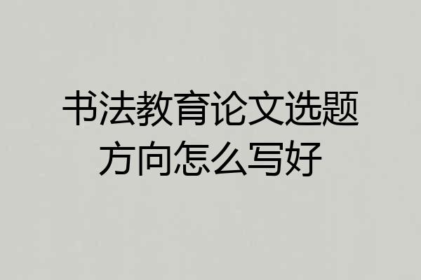 书法教育论文选题方向怎么写好