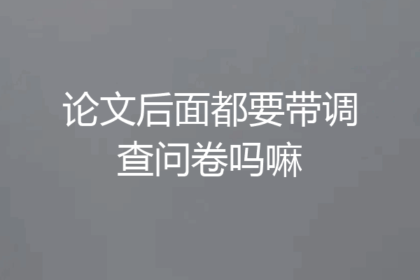 论文后面都要带调查问卷吗嘛