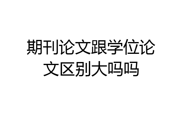 期刊论文跟学位论文区别大吗吗