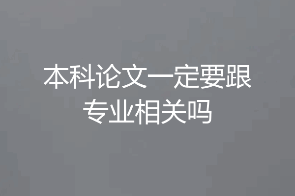 本科论文一定要跟专业相关吗
