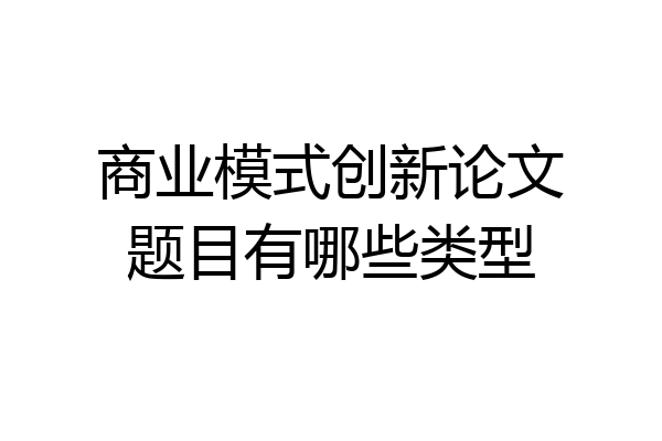 商业模式创新论文题目有哪些类型