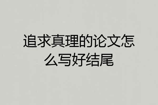 追求真理的论文怎么写好结尾