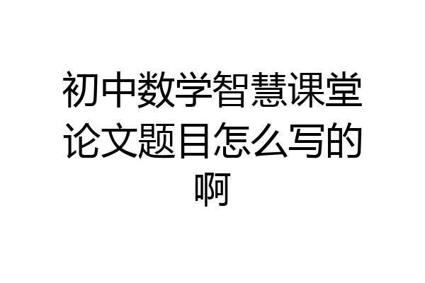 初中数学智慧课堂论文题目怎么写的啊