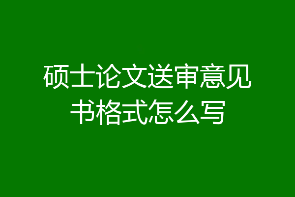 硕士论文送审意见书格式怎么写