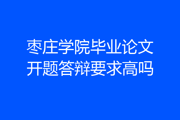 枣庄学院毕业论文开题答辩要求高吗